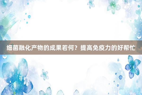 细菌融化产物的成果若何？提高免疫力的好帮忙