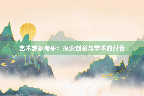 艺术想象考研：探索创意与学术的纠合