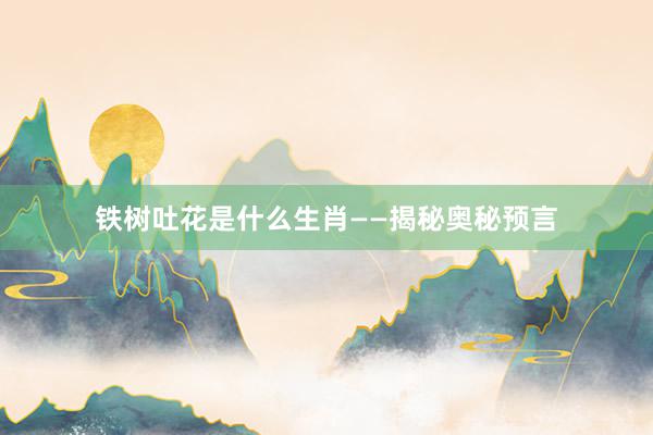 铁树吐花是什么生肖——揭秘奥秘预言