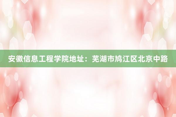 安徽信息工程学院地址：芜湖市鸠江区北京中路